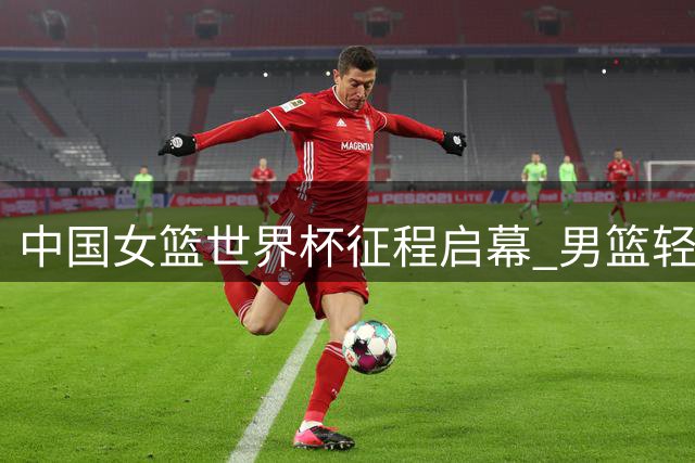 中国女篮世界杯征程启幕 男篮轻取卡塔尔迎开门红